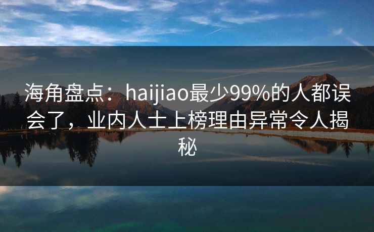 海角盘点：haijiao最少99%的人都误会了，业内人士上榜理由异常令人揭秘