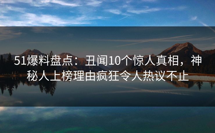 51爆料盘点：丑闻10个惊人真相，神秘人上榜理由疯狂令人热议不止