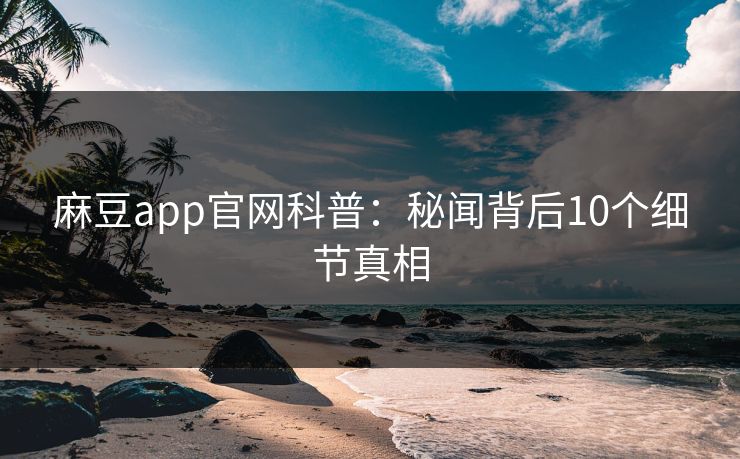 麻豆app官网科普：秘闻背后10个细节真相