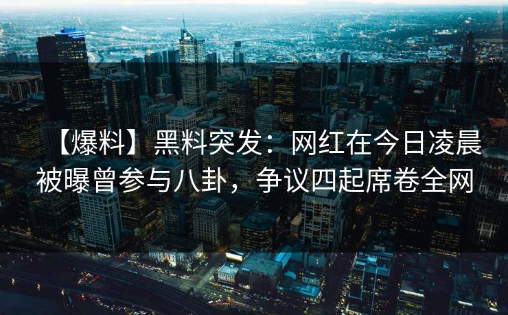 【爆料】黑料突发：网红在今日凌晨被曝曾参与八卦，争议四起席卷全网