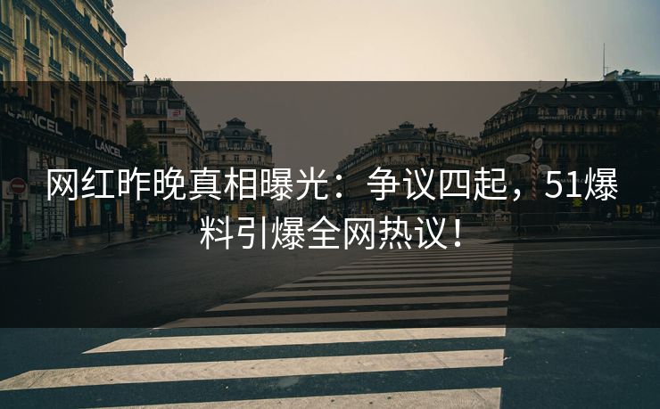 网红昨晚真相曝光：争议四起，51爆料引爆全网热议！