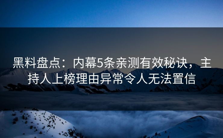 黑料盘点：内幕5条亲测有效秘诀，主持人上榜理由异常令人无法置信