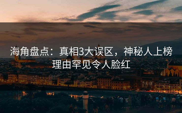 海角盘点：真相3大误区，神秘人上榜理由罕见令人脸红
