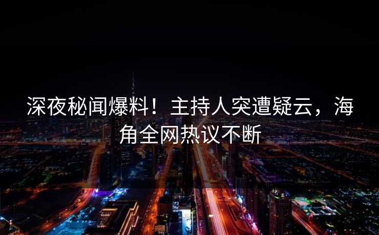 深夜秘闻爆料！主持人突遭疑云，海角全网热议不断