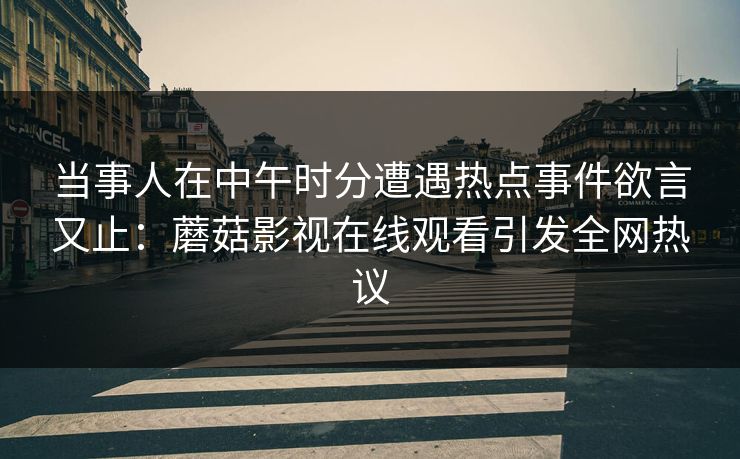 当事人在中午时分遭遇热点事件欲言又止：蘑菇影视在线观看引发全网热议