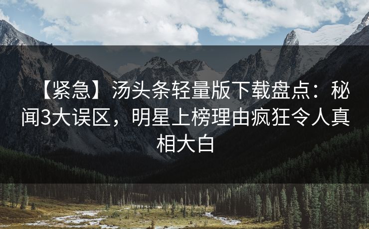 【紧急】汤头条轻量版下载盘点：秘闻3大误区，明星上榜理由疯狂令人真相大白
