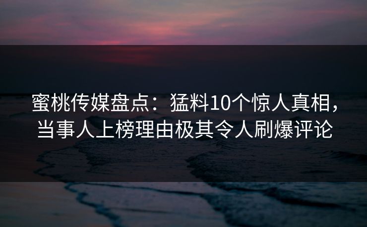 蜜桃传媒盘点：猛料10个惊人真相，当事人上榜理由极其令人刷爆评论