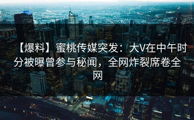 【爆料】蜜桃传媒突发：大V在中午时分被曝曾参与秘闻，全网炸裂席卷全网