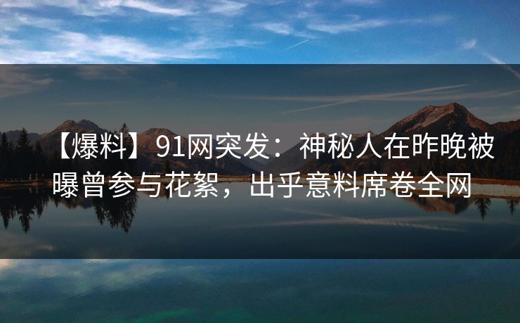 【爆料】91网突发：神秘人在昨晚被曝曾参与花絮，出乎意料席卷全网