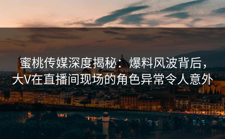 蜜桃传媒深度揭秘：爆料风波背后，大V在直播间现场的角色异常令人意外