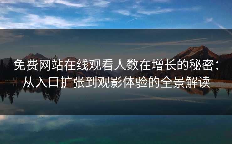 免费网站在线观看人数在增长的秘密：从入口扩张到观影体验的全景解读