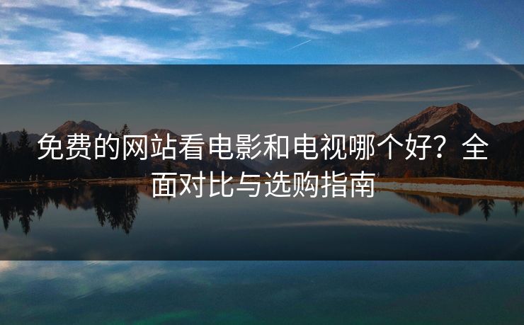 免费的网站看电影和电视哪个好？全面对比与选购指南