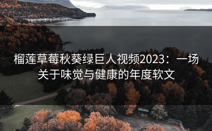 榴莲草莓秋葵绿巨人视频2023：一场关于味觉与健康的年度软文