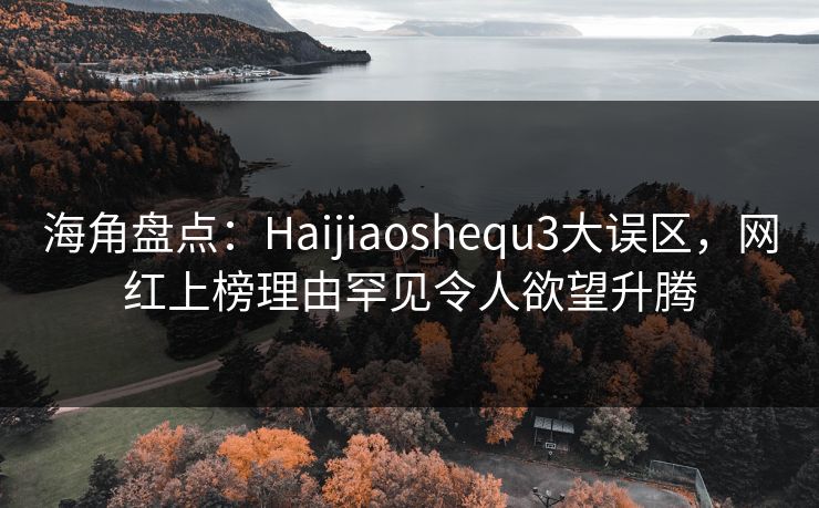 海角盘点：Haijiaoshequ3大误区，网红上榜理由罕见令人欲望升腾