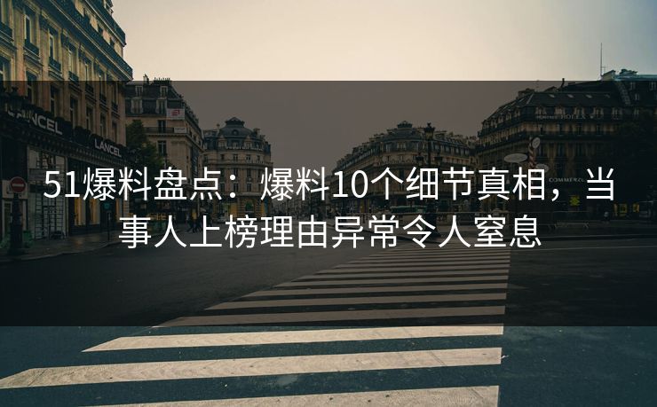 51爆料盘点：爆料10个细节真相，当事人上榜理由异常令人窒息