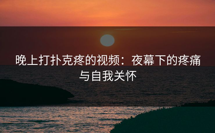 晚上打扑克疼的视频：夜幕下的疼痛与自我关怀