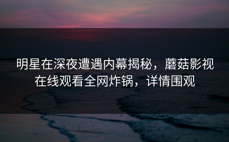 明星在深夜遭遇内幕揭秘，蘑菇影视在线观看全网炸锅，详情围观