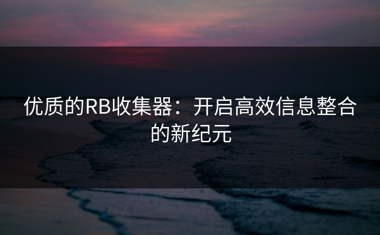 优质的RB收集器：开启高效信息整合的新纪元