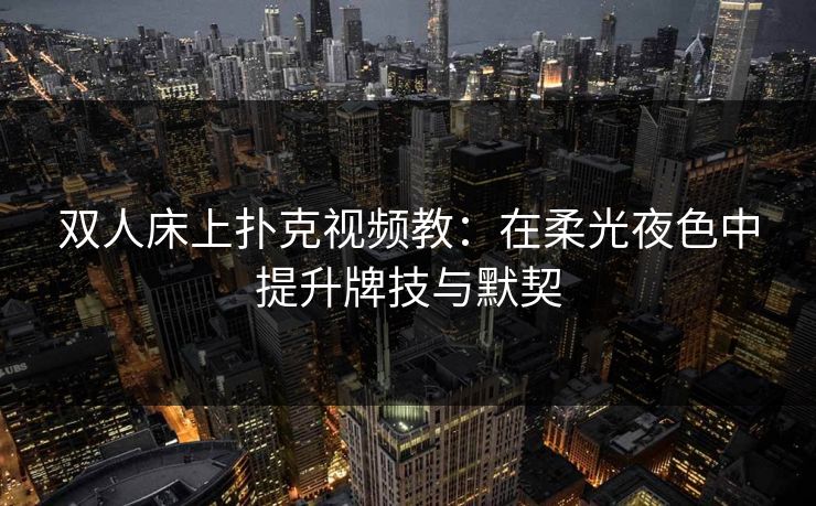 双人床上扑克视频教：在柔光夜色中提升牌技与默契