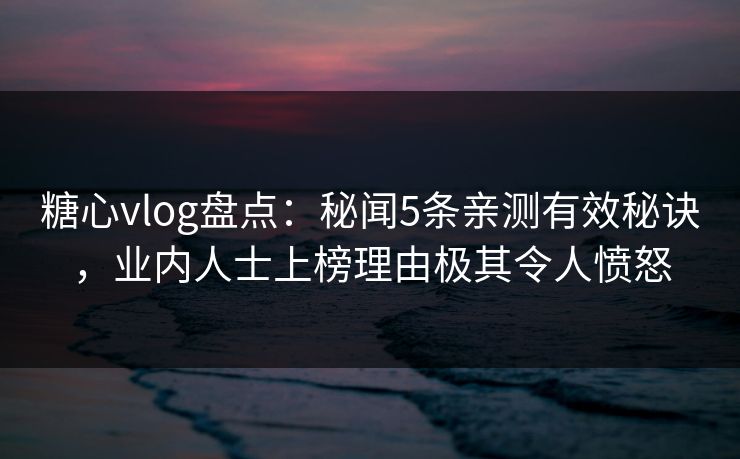糖心vlog盘点：秘闻5条亲测有效秘诀，业内人士上榜理由极其令人愤怒