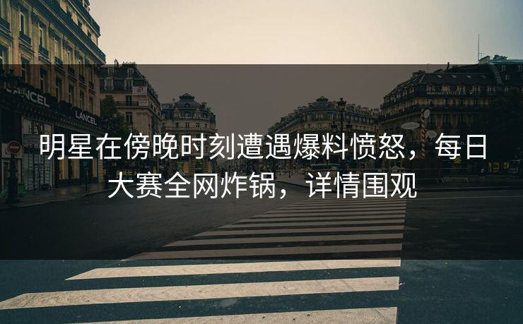 明星在傍晚时刻遭遇爆料愤怒，每日大赛全网炸锅，详情围观
