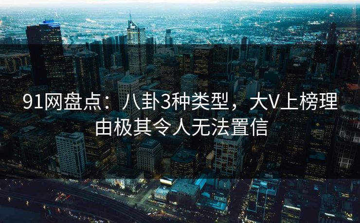 91网盘点：八卦3种类型，大V上榜理由极其令人无法置信