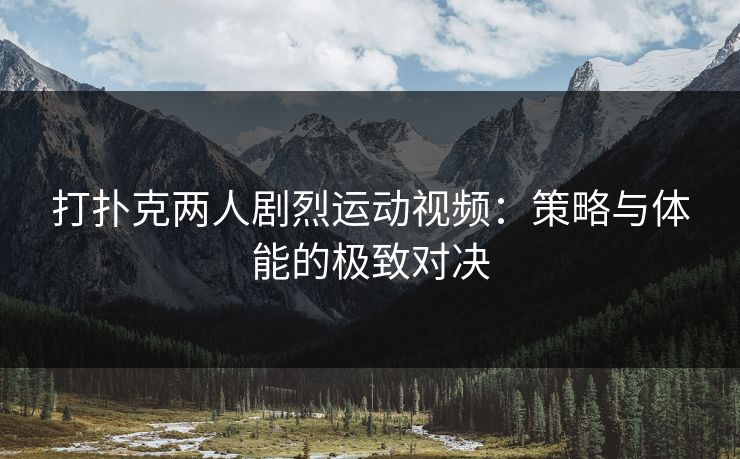 打扑克两人剧烈运动视频：策略与体能的极致对决