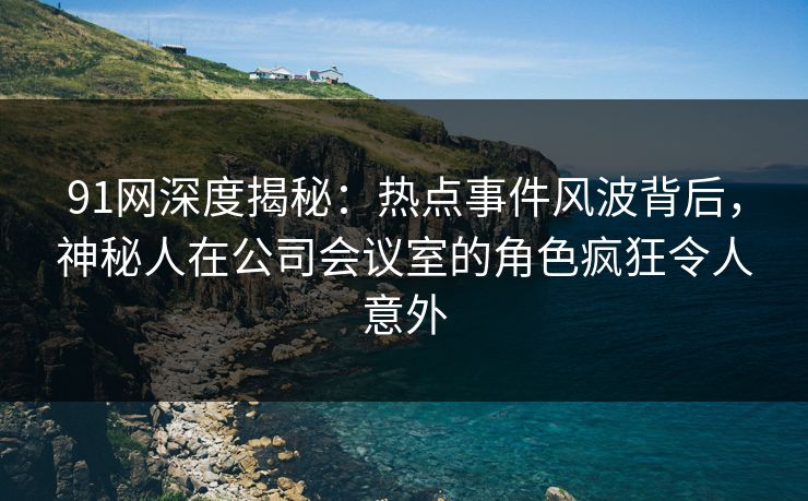 91网深度揭秘：热点事件风波背后，神秘人在公司会议室的角色疯狂令人意外