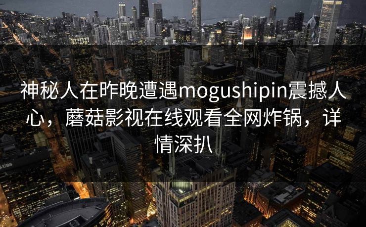 神秘人在昨晚遭遇mogushipin震撼人心,蘑菇影视在线观看全网炸锅,详情深扒 神秘人在昨晚遭遇mogushipin震撼人心,蘑菇影视在线观看全网炸锅,详情深扒