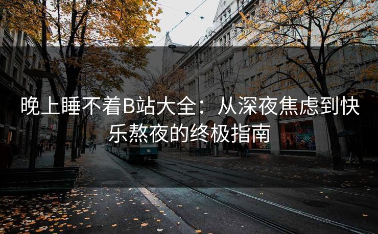 晚上睡不着B站大全：从深夜焦虑到快乐熬夜的终极指南