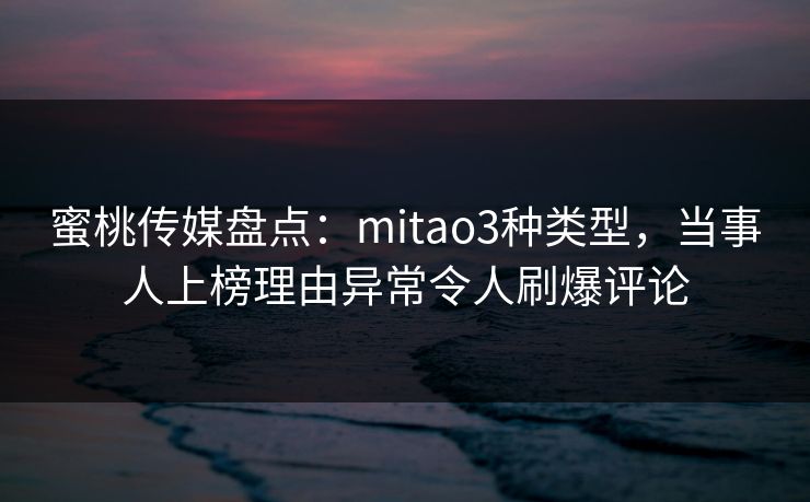 蜜桃传媒盘点：mitao3种类型，当事人上榜理由异常令人刷爆评论