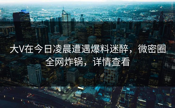 大V在今日凌晨遭遇爆料迷醉,微密圈全网炸锅,详情查看 大V在今日凌晨遭遇爆料迷醉,微密圈全网炸锅,详情查看