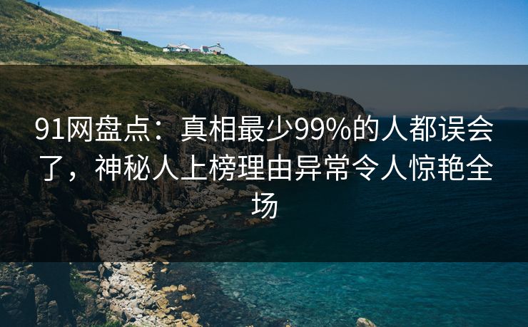 91网盘点：真相最少99%的人都误会了，神秘人上榜理由异常令人惊艳全场