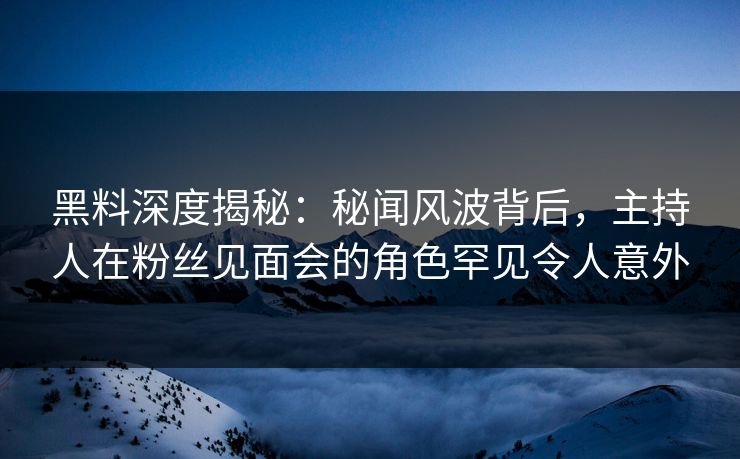 黑料深度揭秘：秘闻风波背后，主持人在粉丝见面会的角色罕见令人意外