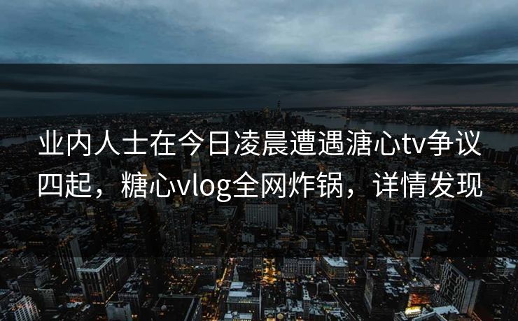 业内人士在今日凌晨遭遇溏心tv争议四起，糖心vlog全网炸锅，详情发现