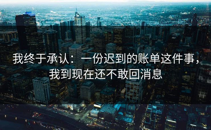 我终于承认：一份迟到的账单这件事，我到现在还不敢回消息