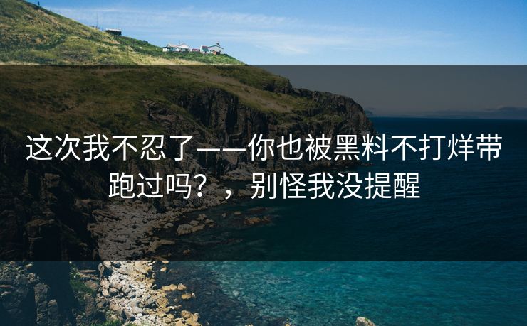 这次我不忍了——你也被黑料不打烊带跑过吗？，别怪我没提醒