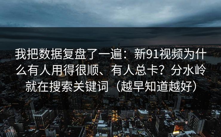 我把数据复盘了一遍：新91视频为什么有人用得很顺、有人总卡？分水岭就在搜索关键词（越早知道越好）