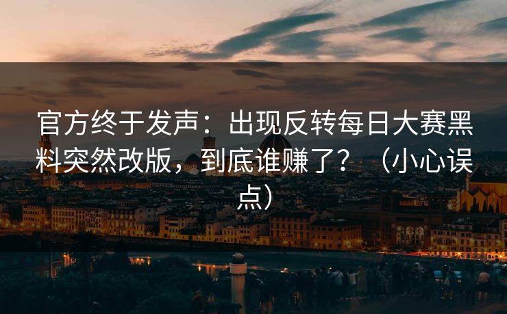 官方终于发声：出现反转每日大赛黑料突然改版，到底谁赚了？（小心误点）
